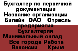 Бухгалтер по первичной документации › Название организации ­ Билайн, ОАО › Отрасль предприятия ­ Бухгалтерия › Минимальный оклад ­ 1 - Все города Работа » Вакансии   . Крым,Гаспра